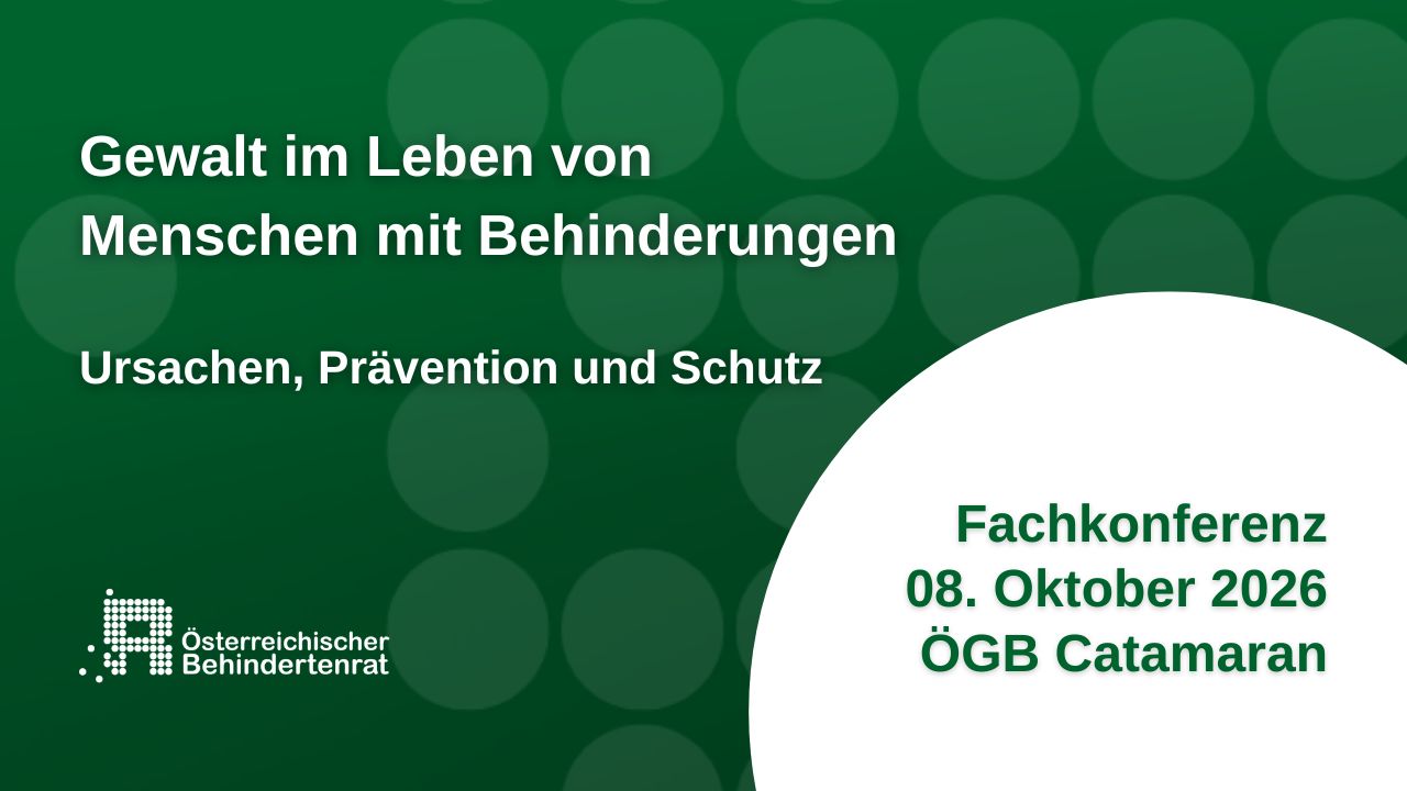 Einladung zur Fachkonferenz Gewalt im Leben von Menschen mit Behinderungen © Österreichischer Behindertenrat Einladung zur Fachkonferenz Gewalt im Leben von Menschen mit Behinderungen © Österreichischer Behindertenrat